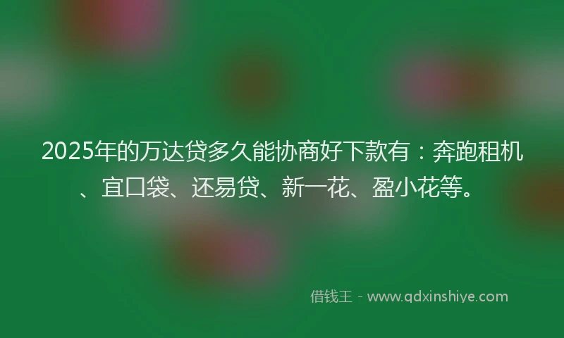 2025年的万达贷多久能协商好下款有：奔跑租机、宜口袋、还易贷、新一花、盈小花等。