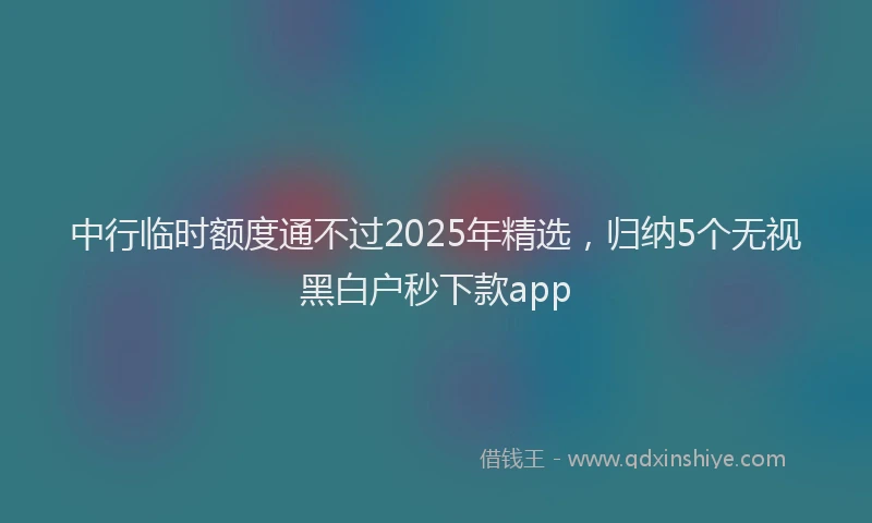 中行临时额度通不过2025年精选，归纳5个无视黑白户秒下款app