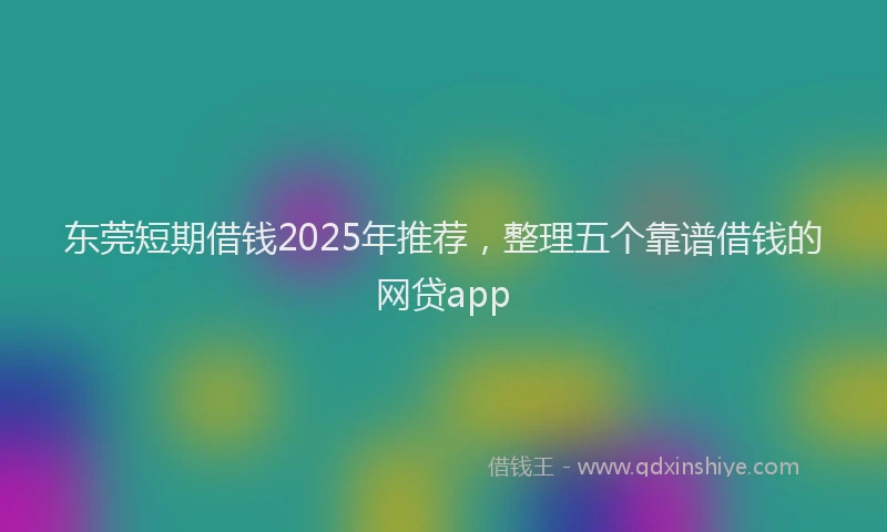 东莞短期借钱2025年推荐，整理五个靠谱借钱的网贷app