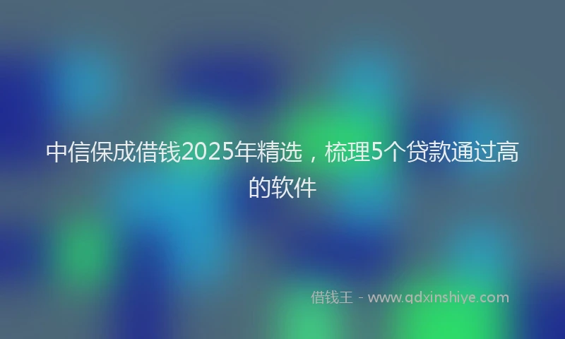 中信保成借钱2025年精选，梳理5个贷款通过高的软件