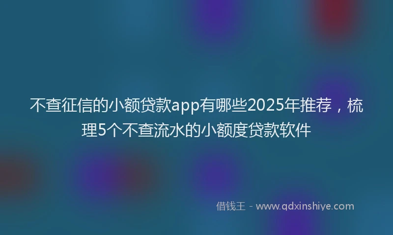 不查征信的小额贷款app有哪些2025年推荐，梳理5个不查流水的小额度贷款软件