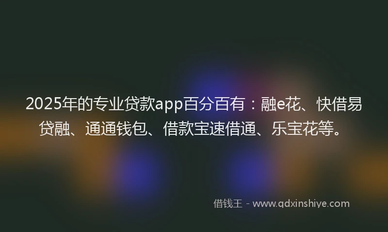 2025年的专业贷款app百分百有：融e花、快借易贷融、通通钱包、借款宝速借通、乐宝花等。