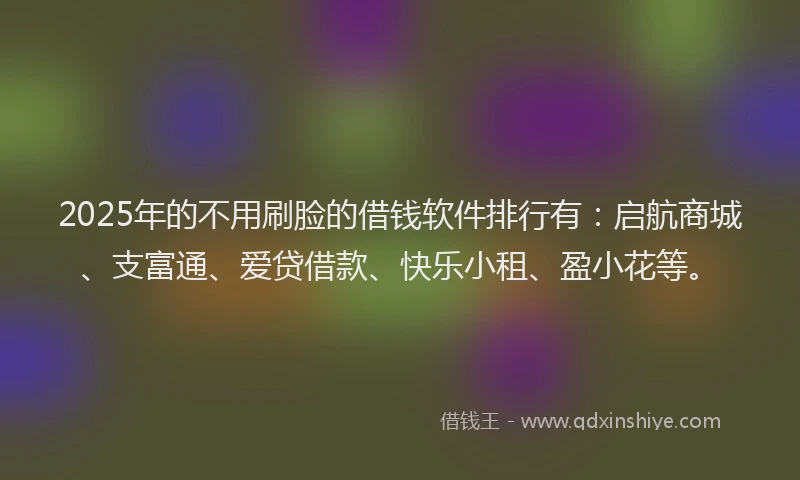 2025年的不用刷脸的借钱软件排行有：启航商城、支富通、爱贷借款、快乐小租、盈小花等。