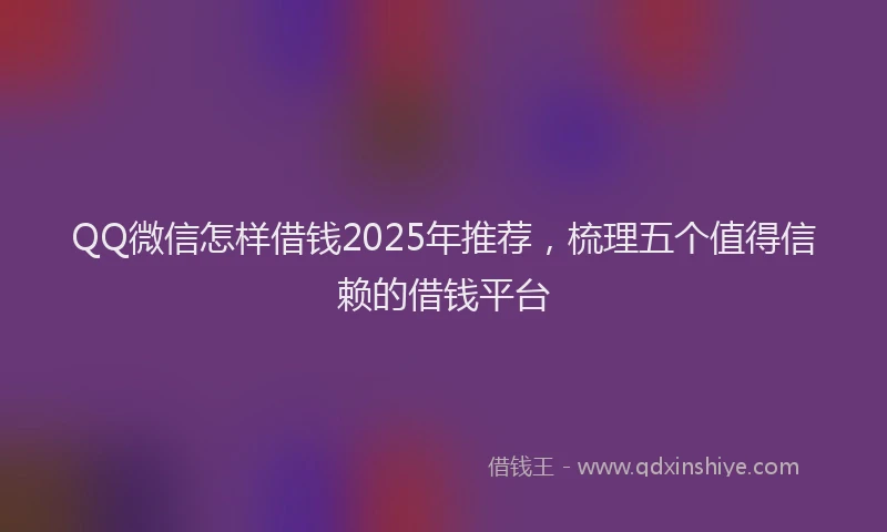 QQ微信怎样借钱2025年推荐，梳理五个值得信赖的借钱平台