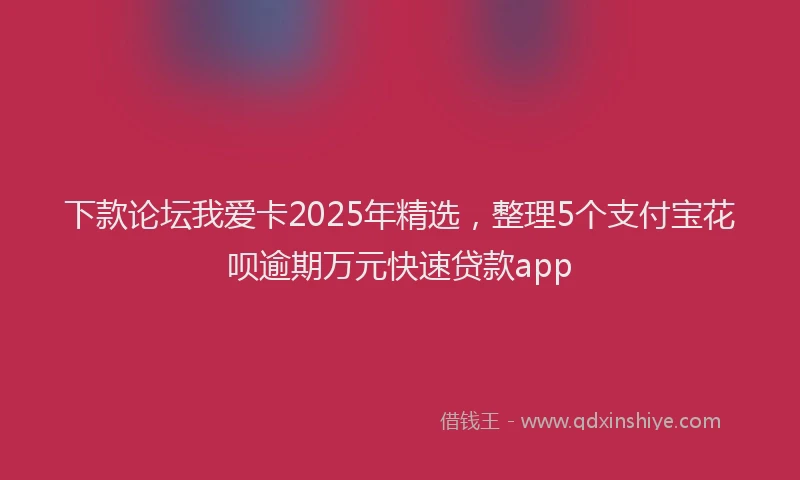 下款论坛我爱卡2025年精选，整理5个支付宝花呗逾期万元快速贷款app