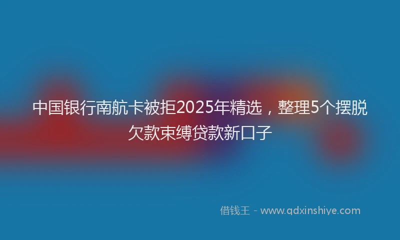 中国银行南航卡被拒2025年精选，整理5个摆脱欠款束缚贷款新口子