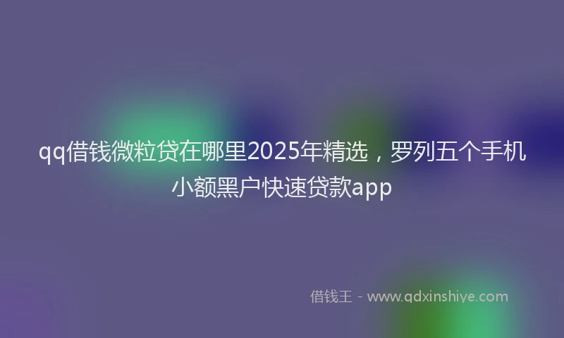 qq借钱微粒贷在哪里2025年精选，罗列五个手机小额黑户快速贷款app