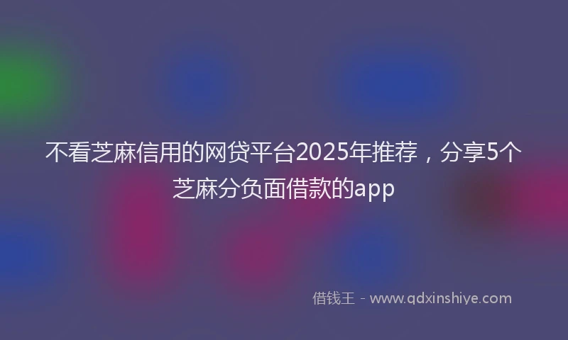 不看芝麻信用的网贷平台2025年推荐，分享5个芝麻分负面借款的app