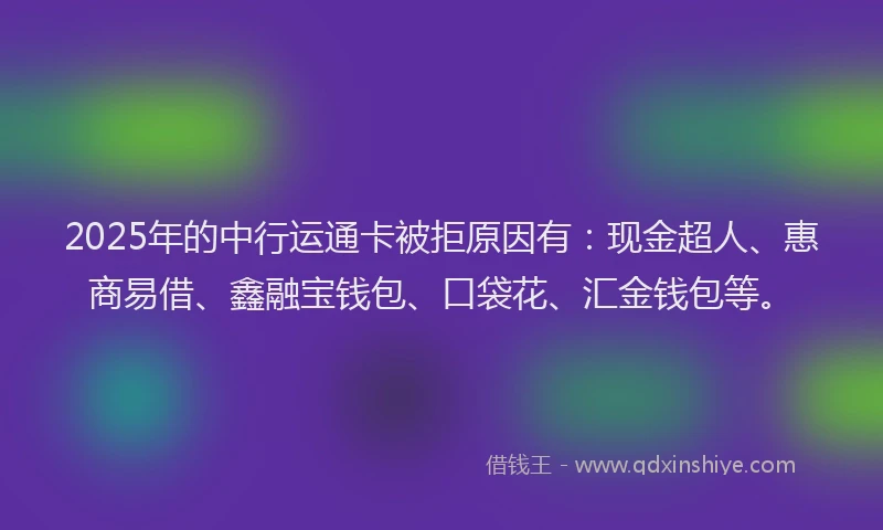 2025年的中行运通卡被拒原因有：现金超人、惠商易借、鑫融宝钱包、口袋花、汇金钱包等。