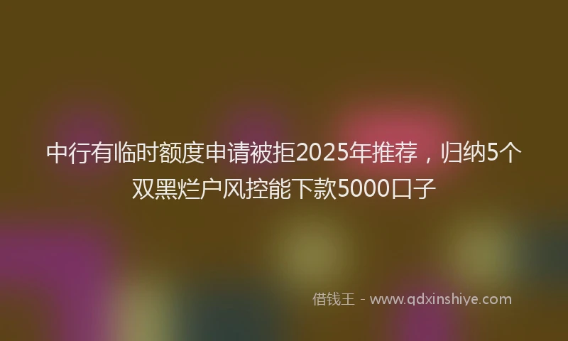 中行有临时额度申请被拒2025年推荐，归纳5个双黑烂户风控能下款5000口子