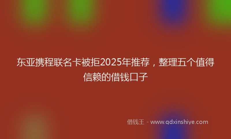 东亚携程联名卡被拒2025年推荐，整理五个值得信赖的借钱口子