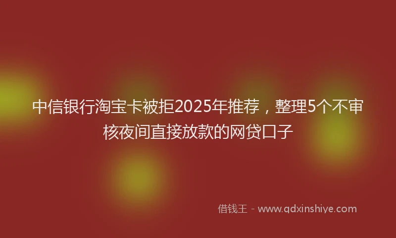 中信银行淘宝卡被拒2025年推荐，整理5个不审核夜间直接放款的网贷口子