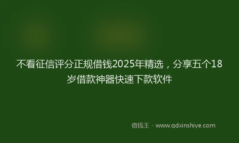 不看征信评分正规借钱2025年精选，分享五个18岁借款神器快速下款软件