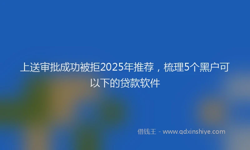 上送审批成功被拒2025年推荐，梳理5个黑户可以下的贷款软件