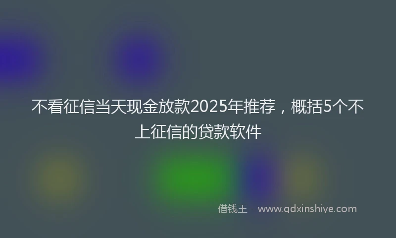 不看征信当天现金放款2025年推荐，概括5个不上征信的贷款软件