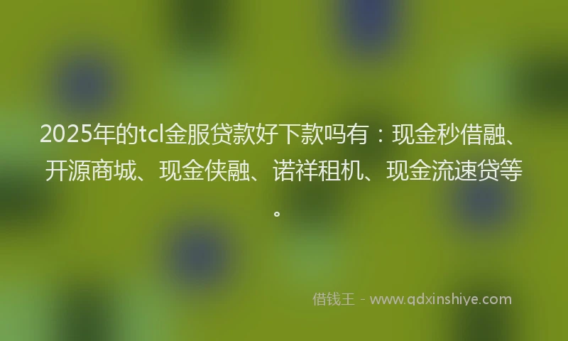 2025年的tcl金服贷款好下款吗有：现金秒借融、开源商城、现金侠融、诺祥租机、现金流速贷等。