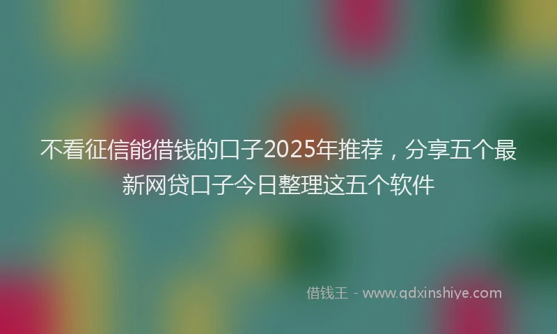不看征信能借钱的口子2025年推荐，分享五个最新网贷口子今日整理这五个软件