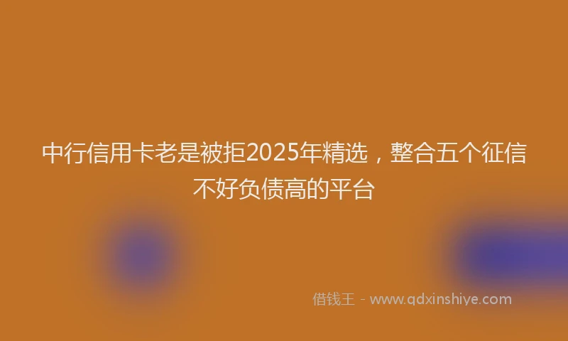 中行信用卡老是被拒2025年精选，整合五个征信不好负债高的平台