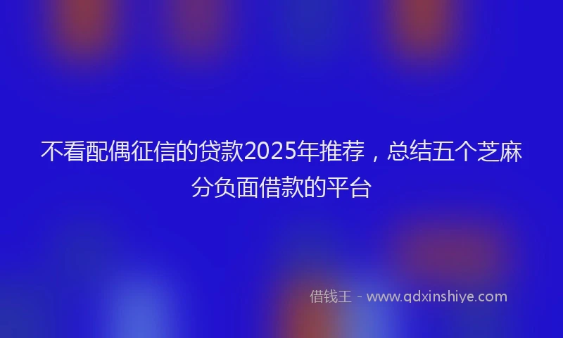 不看配偶征信的贷款2025年推荐，总结五个芝麻分负面借款的平台