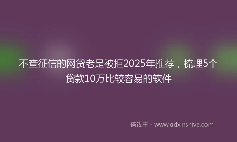 不查征信的网贷老是被拒2025年推荐，梳理5个贷款10万比较容易的软件