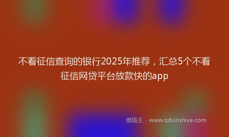 不看征信查询的银行2025年推荐，汇总5个不看征信网贷平台放款快的app
