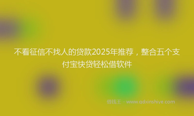 不看征信不找人的贷款2025年推荐，整合五个支付宝快贷轻松借软件