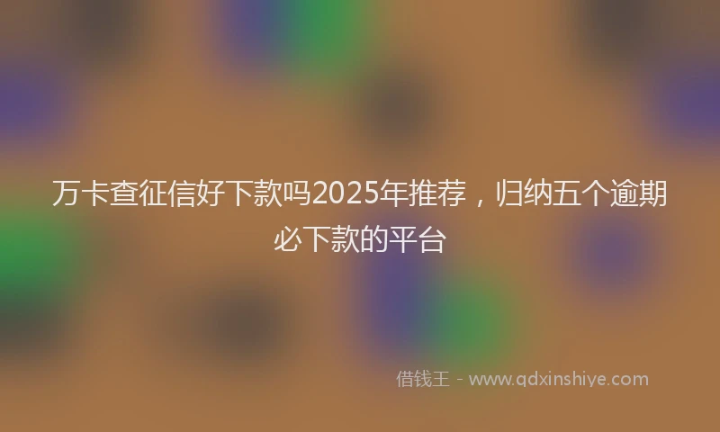 万卡查征信好下款吗2025年推荐，归纳五个逾期必下款的平台