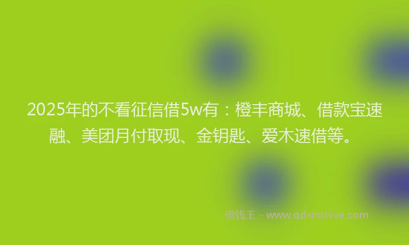 2025年的不看征信借5w有：橙丰商城、借款宝速融、美团月付取现、金钥匙、爱木速借等。