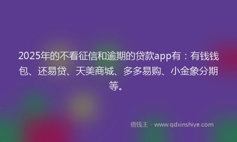 2025年的不看征信和逾期的贷款app有：有钱钱包、还易贷、天美商城、多多易购、小金象分期等。