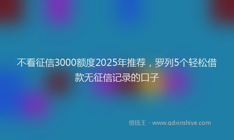 不看征信3000额度2025年推荐，罗列5个轻松借款无征信记录的口子
