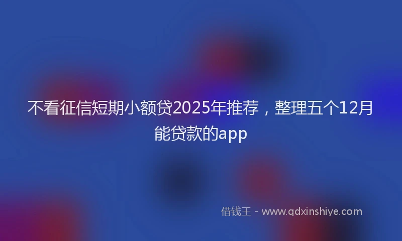 不看征信短期小额贷2025年推荐,整理五个12月能贷款的app