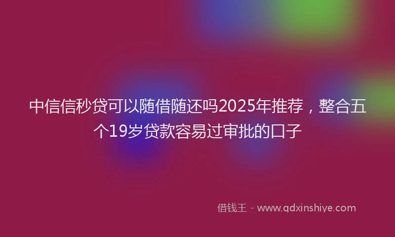 中信信秒贷可以随借随还吗2025年推荐，整合五个19岁贷款容易过审批的口子