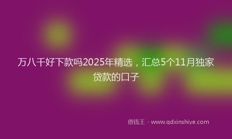 万八千好下款吗2025年精选，汇总5个11月独家贷款的口子