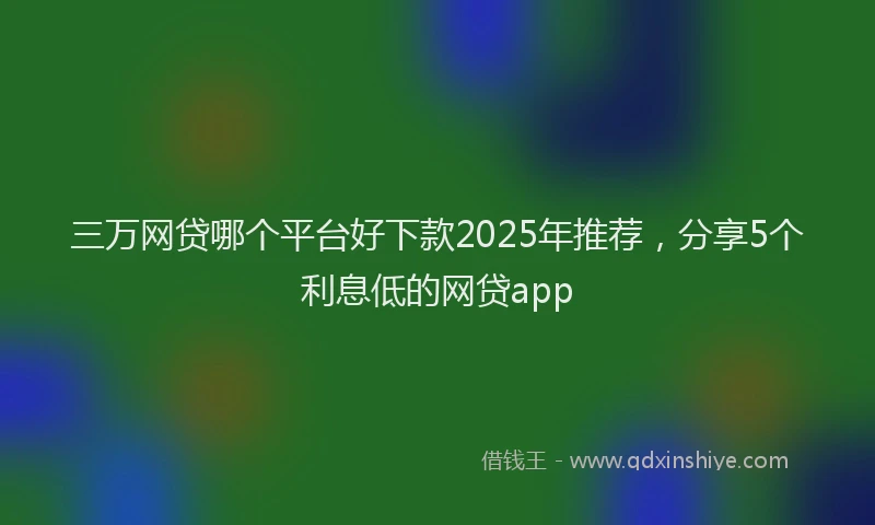 三万网贷哪个平台好下款2025年推荐，分享5个利息低的网贷app