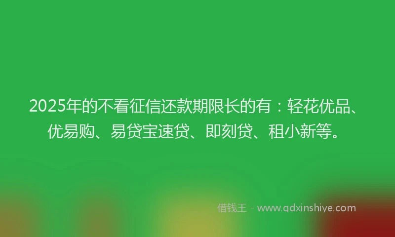 2025年的不看征信还款期限长的有:轻花优品、优易购、易贷宝速贷、即刻贷、租小新等。