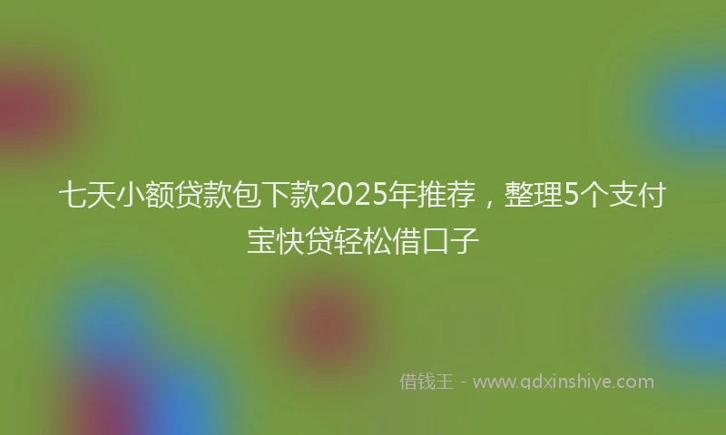 七天小额贷款包下款2025年推荐，整理5个支付宝快贷轻松借口子