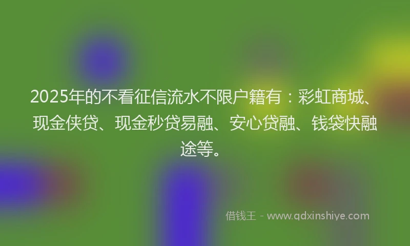 2025年的不看征信流水不限户籍有：彩虹商城、现金侠贷、现金秒贷易融、安心贷融、钱袋快融途等。