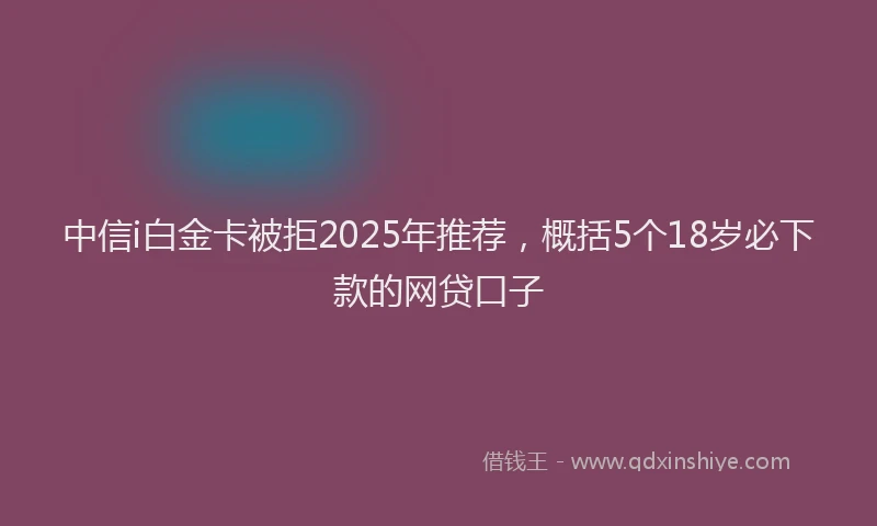 中信i白金卡被拒2025年推荐，概括5个18岁必下款的网贷口子