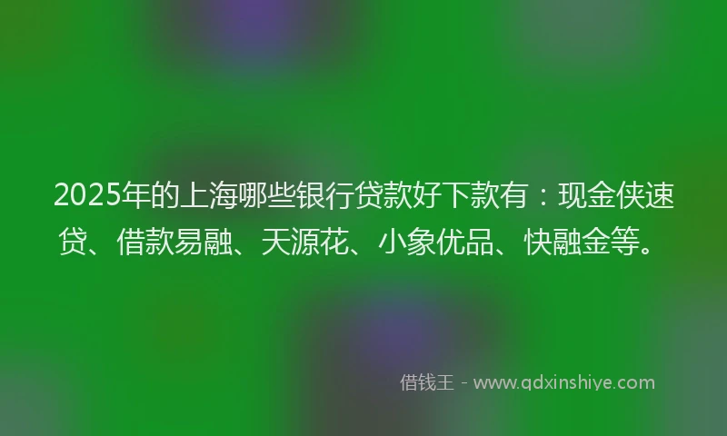 2025年的上海哪些银行贷款好下款有：现金侠速贷、借款易融、天源花、小象优品、快融金等。