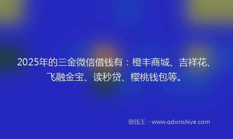 2025年的三金微信借钱有：橙丰商城、吉祥花、飞融金宝、读秒贷、樱桃钱包等。