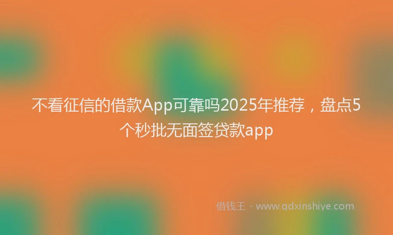 不看征信的借款App可靠吗2025年推荐，盘点5个秒批无面签贷款app