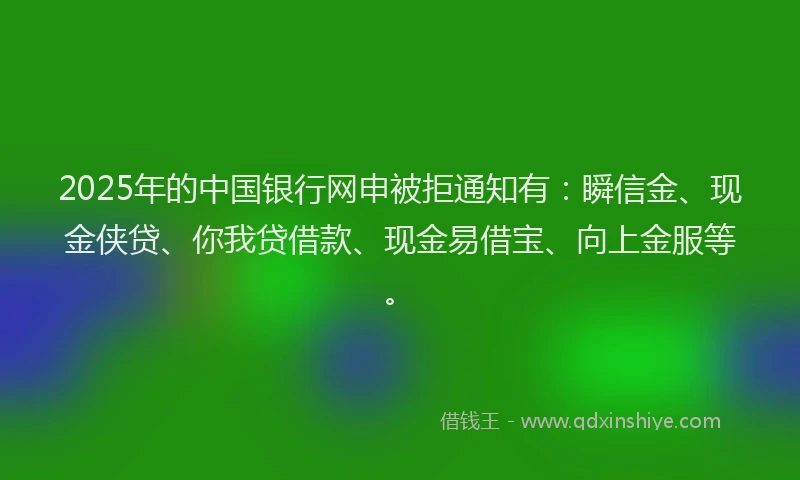 2025年的中国银行网申被拒通知有：瞬信金、现金侠贷、你我贷借款、现金易借宝、向上金服等。