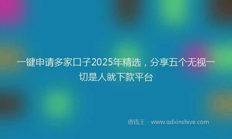 一键申请多家口子2025年精选，分享五个无视一切是人就下款平台