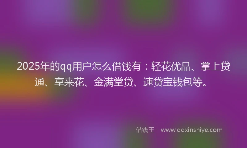2025年的qq用户怎么借钱有：轻花优品、掌上贷通、享来花、金满堂贷、速贷宝钱包等。