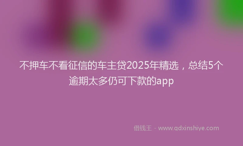 不押车不看征信的车主贷2025年精选，总结5个逾期太多仍可下款的app