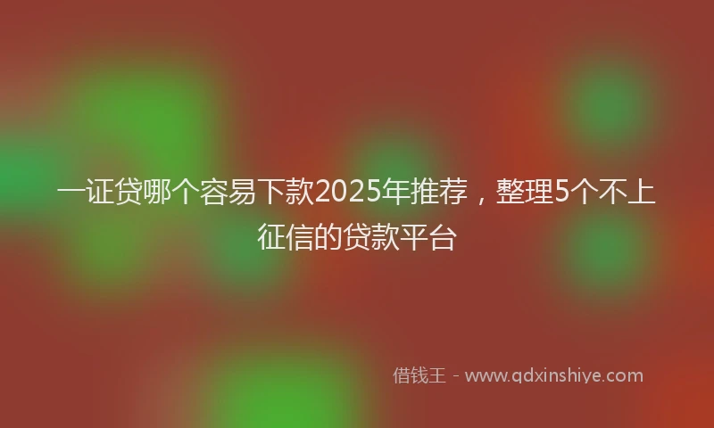 一证贷哪个容易下款2025年推荐，整理5个不上征信的贷款平台