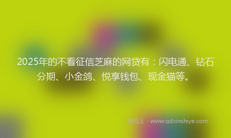 2025年的不看征信芝麻的网贷有：闪电通、钻石分期、小金鸽、悦享钱包、现金猫等。