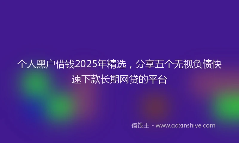 个人黑户借钱2025年精选，分享五个无视负债快速下款长期网贷的平台