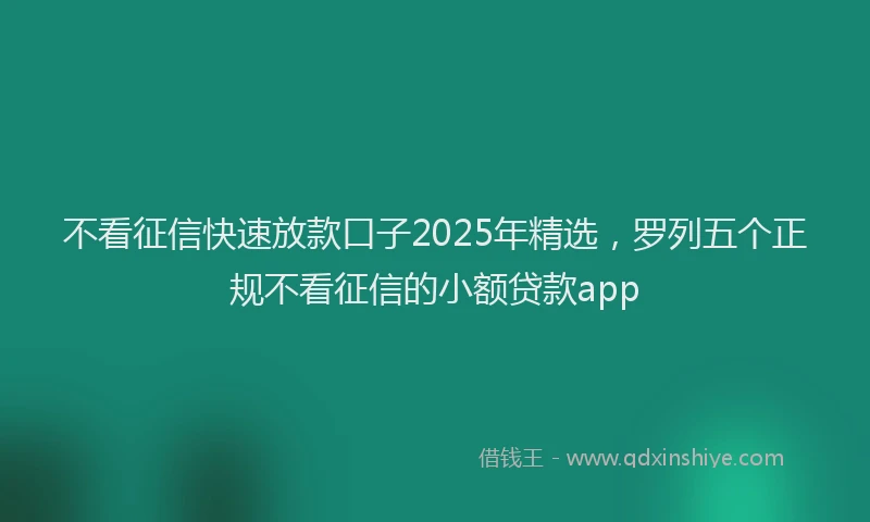 不看征信快速放款口子2025年精选，罗列五个正规不看征信的小额贷款app