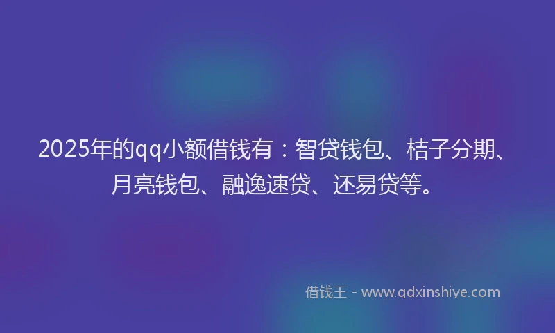 2025年的qq小额借钱有：智贷钱包、桔子分期、月亮钱包、融逸速贷、还易贷等。